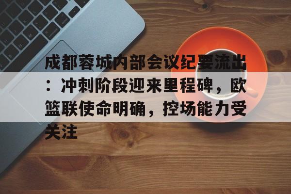 亚博体育官网-成都蓉城内部会议纪要流出：冲刺阶段迎来里程碑，欧篮联使命明确，控场能力受关注的简单介绍-亚博体育官网